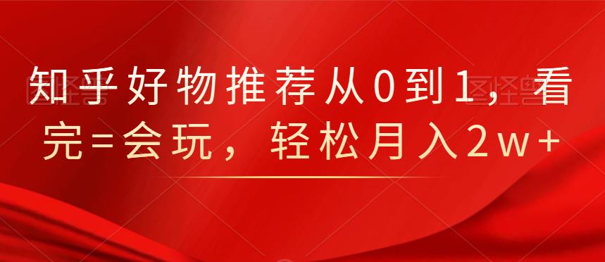 知乎好物推荐从0到1，看完=会玩，轻松月入2w-天天资源网