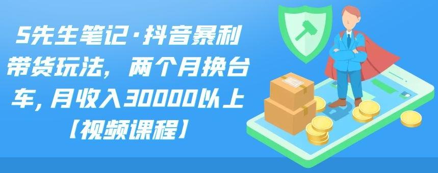 S先生笔记·抖音暴利带货玩法，两个月换台车,月收入30000以上【视频课程】-天天资源网