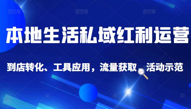 本地生活私域运营课：流量获取、工具应用，到店转化等全方位教学-天天资源网