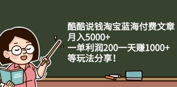 酷酷说钱淘宝蓝海付费文章:月入5000 一单利润200一天赚1000 (等玩法分享)-天天资源网