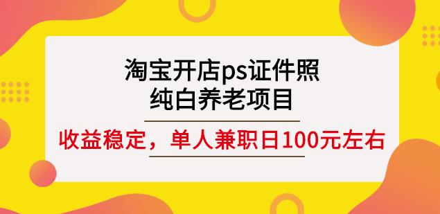 淘宝开店ps证件照，纯白养老项目，单人兼职稳定日100元(教程 软件 素材)-天天资源网