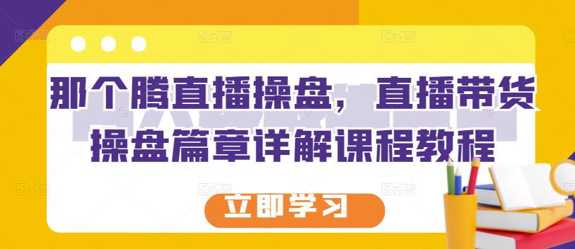 那个腾直播操盘，直播带货操盘篇章详解课程教程-天天资源网