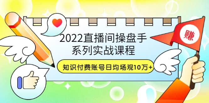 2022直播间操盘手系列实战课程：知识付费账号日均场观10万 (21节视频课)-天天资源网