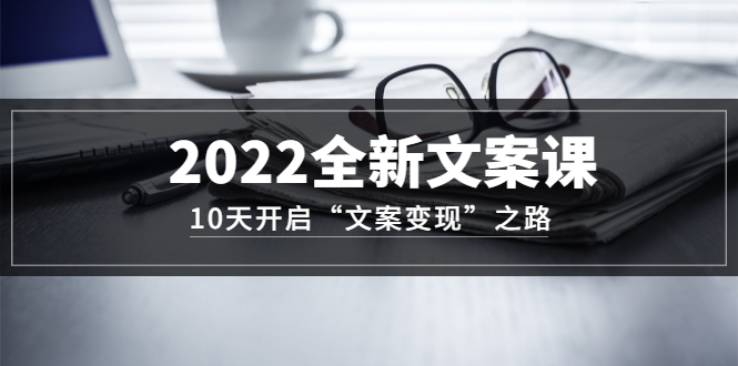 2022全新文案课：10天开启“文案变现”之路~从0基础开始学（价值399）-天天资源网