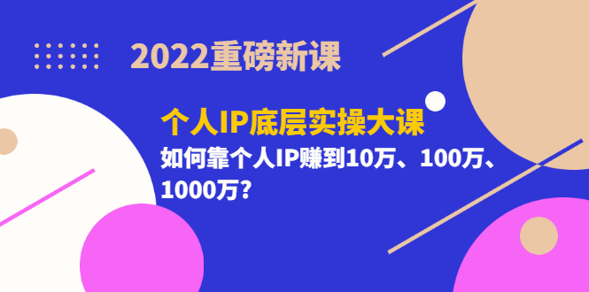 2022重磅新课《个人IP底层实操大课》如何靠个人IP赚到10万、100万、1000万-天天资源网