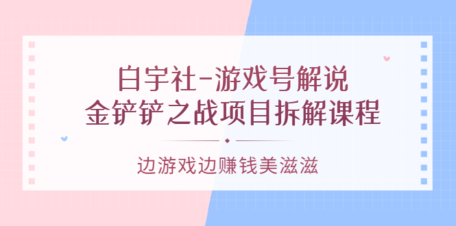 游戏号解说：金铲铲之战项目拆解课程，边游戏边赚钱美滋滋-天天资源网