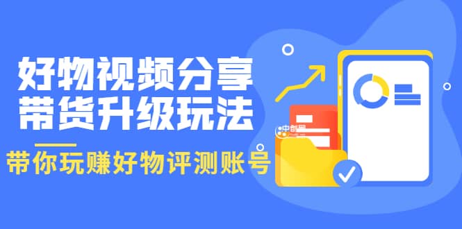 好物视频分享带货升级玩法：玩赚好物评测账号，月入10个W（1小时详细教程）-天天资源网