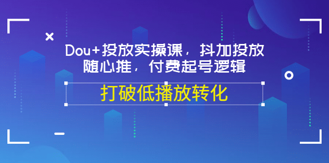 Dou 投放实操课，抖加投放，随心推，付费起号逻辑，打破低播放转化-天天资源网