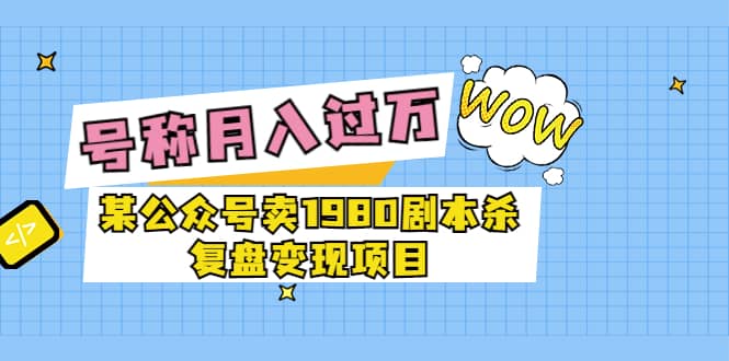 某公众号卖1980剧本杀复盘变现项目，号称月入10000 这两年非常火-天天资源网