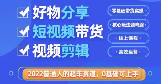 2022普通人的超车赛道「好物分享短视频带货」利用业余时间赚钱（价值398）-天天资源网