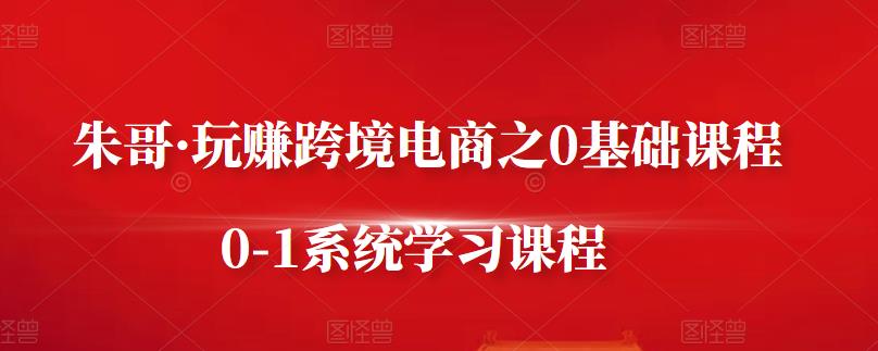 朱哥·玩赚跨境电商之0基础课程，0-1系统学习课程-天天资源网