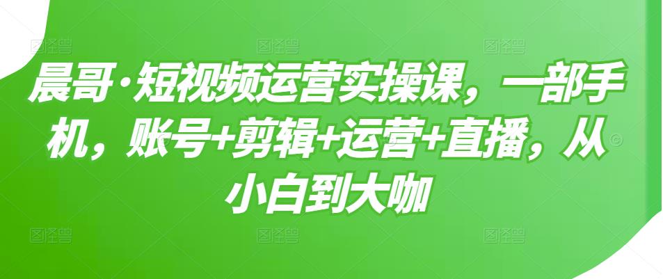 短视频运营实操课，一部手机，账号 剪辑 运营 直播，从小白到大咖-天天资源网