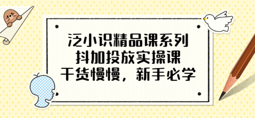 泛小识精品课系列：抖加投放实操课，干货慢慢，新手必学（12节视频课）-天天资源网