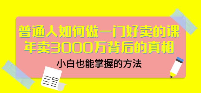 普通人如何做一门好卖的课：年卖3000万背后的真相，小白也能掌握的方法！-天天资源网