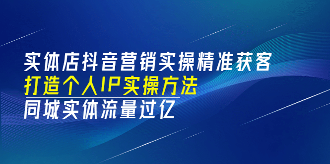 实体店抖音营销实操精准获客、打造个人IP实操方法，同城实体流量过亿(53节)-天天资源网