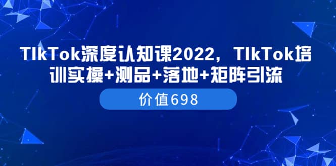 TIkTok深度认知课2022，TIkTok培训实操 测品 落地 矩阵引流（价值698）-天天资源网