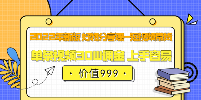 2022年新版 好物分享课-短视频带货：单条视频30W佣金 上手容易（价值999）-天天资源网