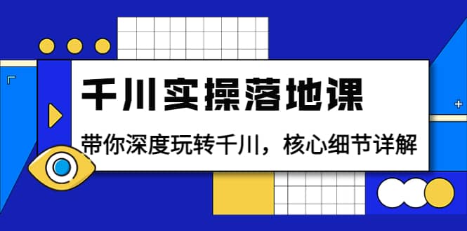 千川实操落地课：带你深度玩转千川，核心细节详解（18节课时）-天天资源网