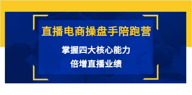 直播电商操盘手陪跑营：掌握四大核心能力，倍增直播业绩（价值980）-天天资源网