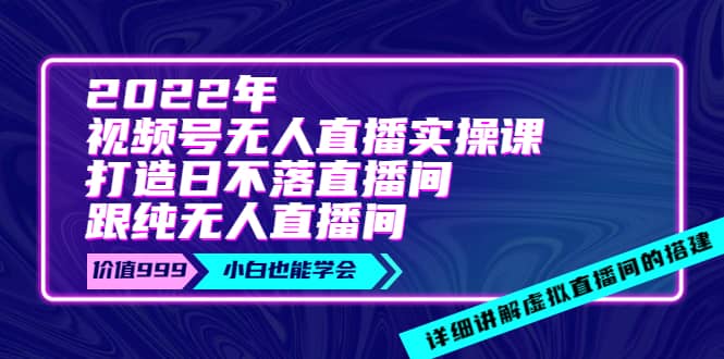 2022年《视频号无人直播实操课》打造日不落直播间 纯无人直播间-天天资源网