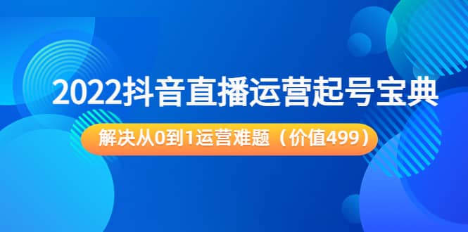 2022抖音直播运营起号宝典：解决从0到1运营难题（价值499）-天天资源网