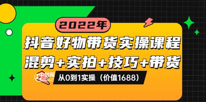 抖音好物带货实操课程：混剪 实拍 技巧 带货：从0到1实操（价值1688）-天天资源网