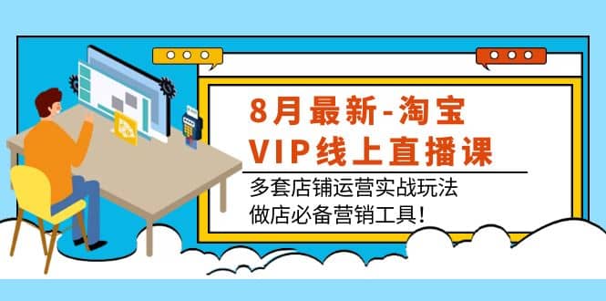 8月最新-淘宝VIP线上直播课：多套店铺运营实战玩法，做店必备营销工具-天天资源网