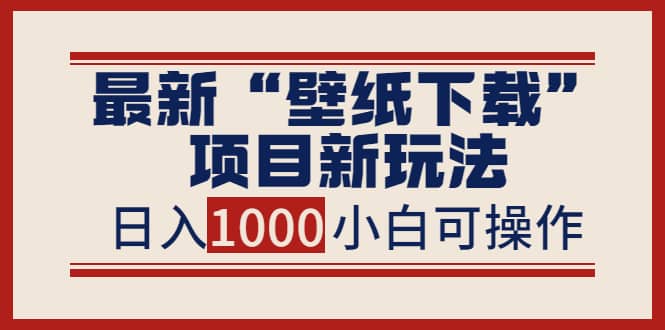 最新“壁纸下载”项目新玩法，小白零基础照抄也能日入1000-天天资源网