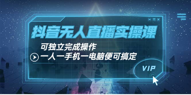 抖音无人直播实操课：可独立完成操作，一人一手机一电脑便可搞定-天天资源网