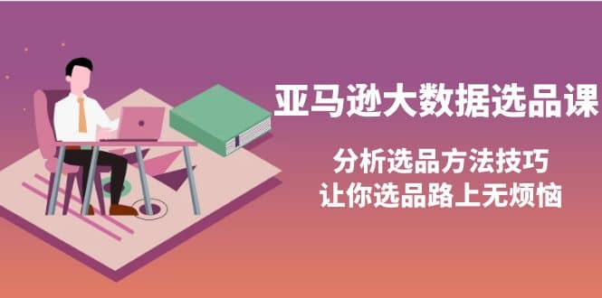 亚马逊大数据选品课：分析选品方法技巧，让你选品路上无烦恼-天天资源网