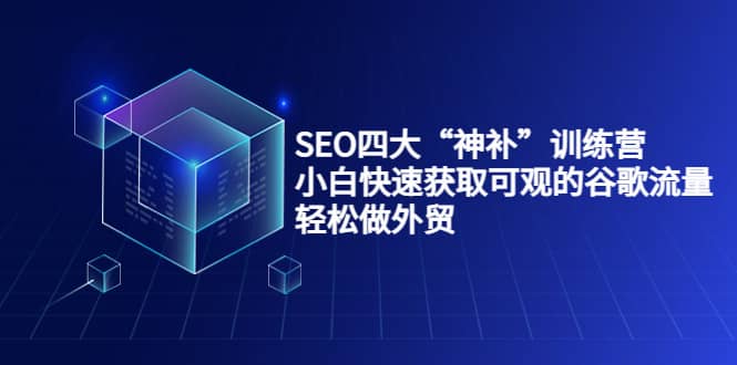 SEO四大“神补”训练营，小白快速获取可观的谷歌流量，轻松做外贸-天天资源网