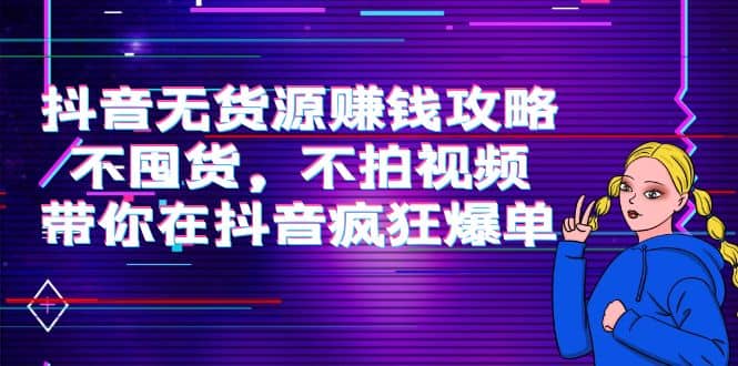 抖音无货源赚钱攻略，不囤货，不拍视频，带你在抖音疯狂爆单-天天资源网