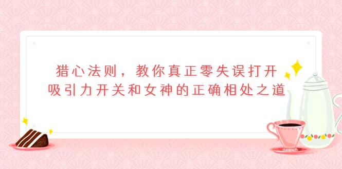 猎心法则，教你真正零失误打开吸引力开关和女神的正确相处之道-天天资源网