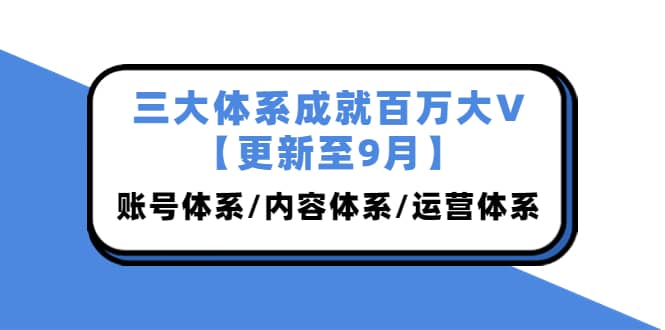 三大体系成就百万大V【更新至9月】，账号体系/内容体系/运营体系 (26节课)-天天资源网