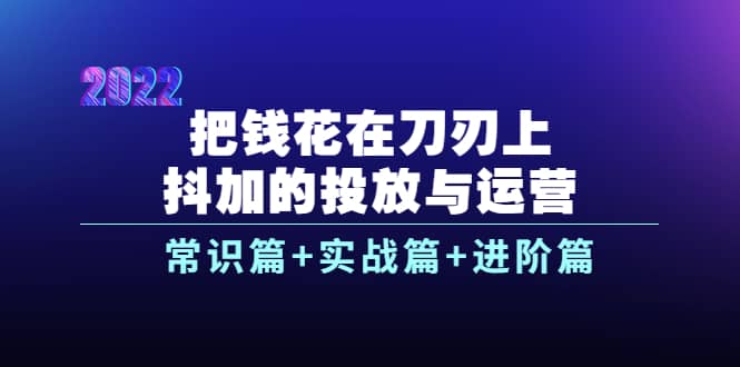 把钱花在刀刃上，抖加的投放与运营：常识篇 实战篇 进阶篇（28节课）-天天资源网