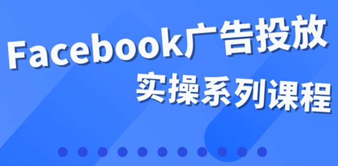 百万级广告操盘手带你玩Facebook全系列投放：运营和广告优化技能实操-天天资源网