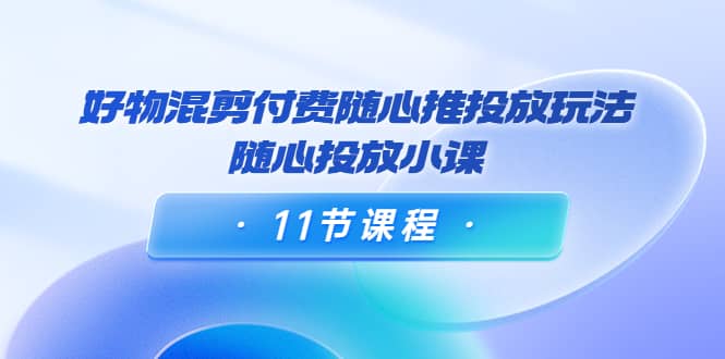 好物混剪付费随心推投放玩法，随心投放小课（11节课程）-天天资源网