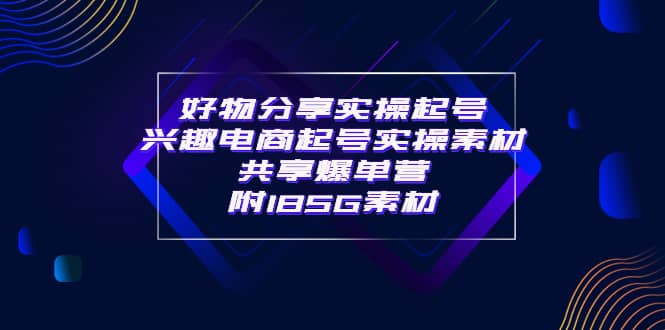 某收费培训·好物分享实操起号 兴趣电商起号实操素材共享爆单营（185G素材)-天天资源网