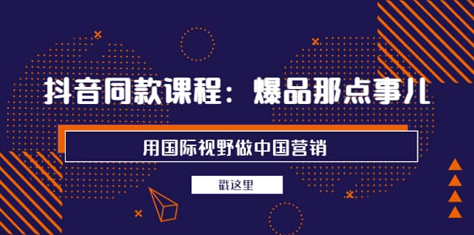 抖音同款课程：爆品那点事儿，用国际视野做中国营销（20节课）-天天资源网