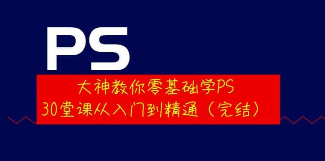 大神教你零基础学PS，30堂课从入门到精通（完结）-天天资源网