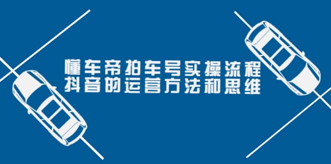 懂车帝拍车号实操流程：抖音的运营方法和思维（价值699元）-天天资源网