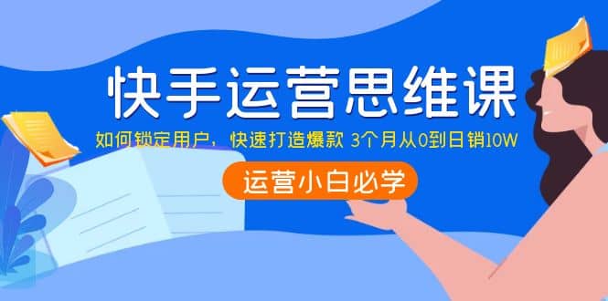 快手运营思维课：如何锁定用户，快速打造爆款-天天资源网