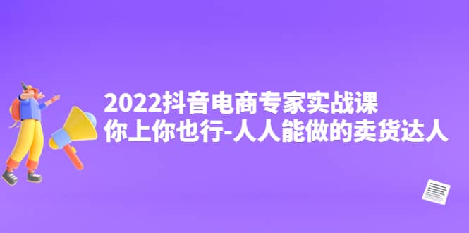 2022抖音电商专家实战课，你上你也行-人人能做的卖货达人-天天资源网