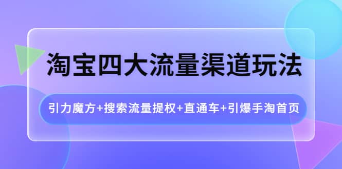 淘宝四大流量渠道玩法：引力魔方 搜索流量提权 直通车 引爆手淘首页-天天资源网