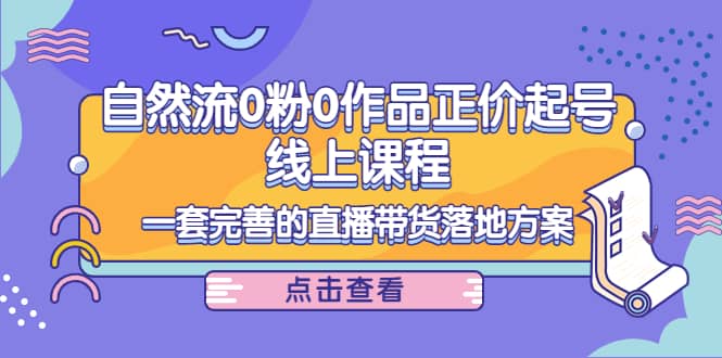 自然流0粉0作品正价起号线上课程：一套完善的直播带货落地方案-天天资源网