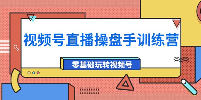 外面收费700的视频号直播操盘手训练营：零基础玩转视频号（10节课）-天天资源网