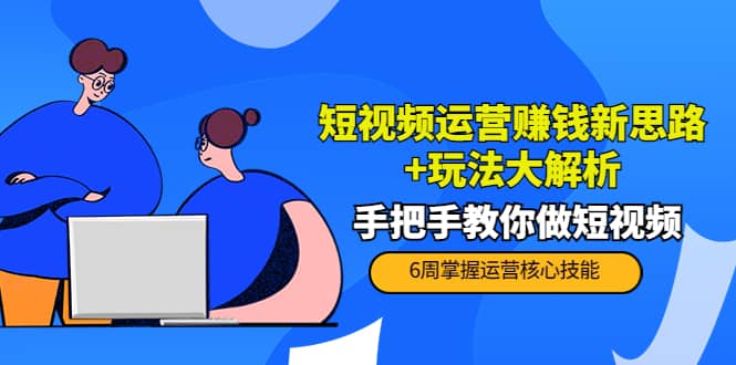 短视频运营赚钱新思路 玩法大解析：手把手教你做短视频【PETER最新更新中】-天天资源网