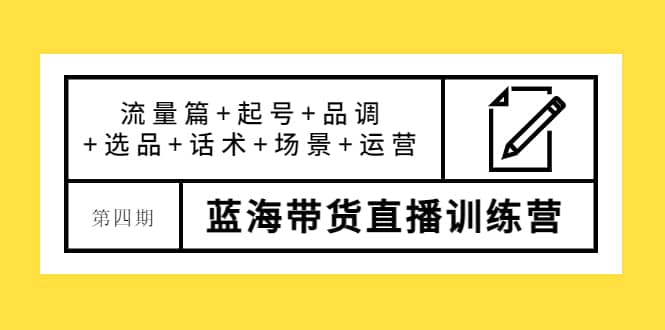 第四期蓝海带货直播训练营：流量篇 起号 品调 选品 话术 场景 运营-天天资源网