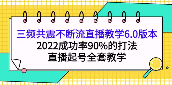 三频共震不断流直播教学6.0版本，2022成功率90%的打法，直播起号全套教学-天天资源网