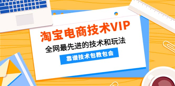 淘宝电商技术VIP，全网最先进的技术和玩法，靠谱技术包教包会，价值1599元-天天资源网